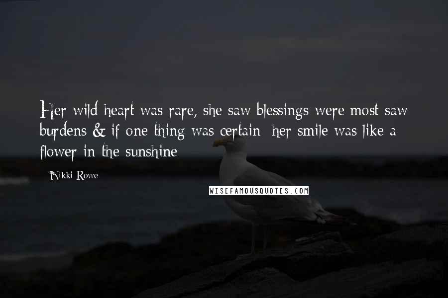 Nikki Rowe Quotes: Her wild heart was rare, she saw blessings were most saw burdens & if one thing was certain; her smile was like a flower in the sunshine