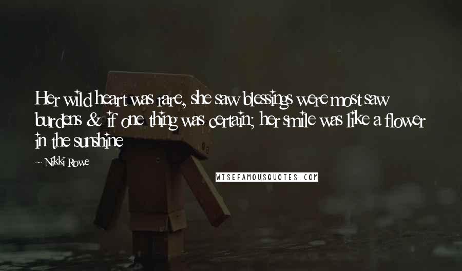 Nikki Rowe Quotes: Her wild heart was rare, she saw blessings were most saw burdens & if one thing was certain; her smile was like a flower in the sunshine