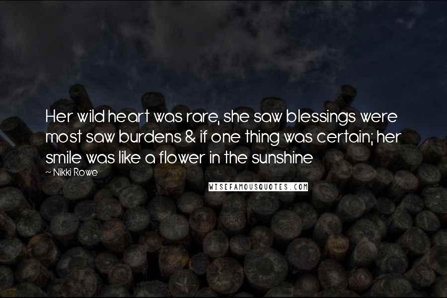 Nikki Rowe Quotes: Her wild heart was rare, she saw blessings were most saw burdens & if one thing was certain; her smile was like a flower in the sunshine