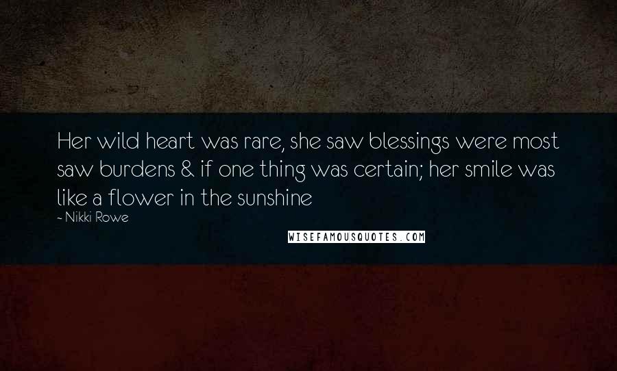 Nikki Rowe Quotes: Her wild heart was rare, she saw blessings were most saw burdens & if one thing was certain; her smile was like a flower in the sunshine