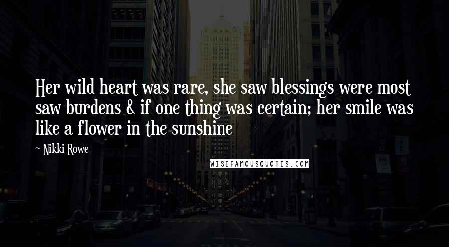 Nikki Rowe Quotes: Her wild heart was rare, she saw blessings were most saw burdens & if one thing was certain; her smile was like a flower in the sunshine