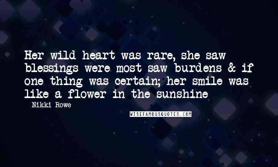 Nikki Rowe Quotes: Her wild heart was rare, she saw blessings were most saw burdens & if one thing was certain; her smile was like a flower in the sunshine