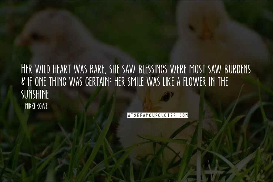 Nikki Rowe Quotes: Her wild heart was rare, she saw blessings were most saw burdens & if one thing was certain; her smile was like a flower in the sunshine