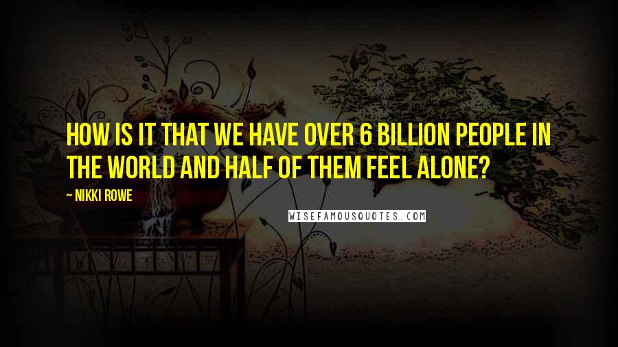 Nikki Rowe Quotes: How is it that we have over 6 billion people in the world and half of them feel alone?