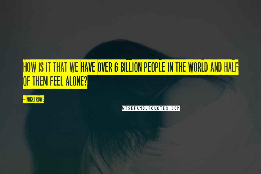 Nikki Rowe Quotes: How is it that we have over 6 billion people in the world and half of them feel alone?