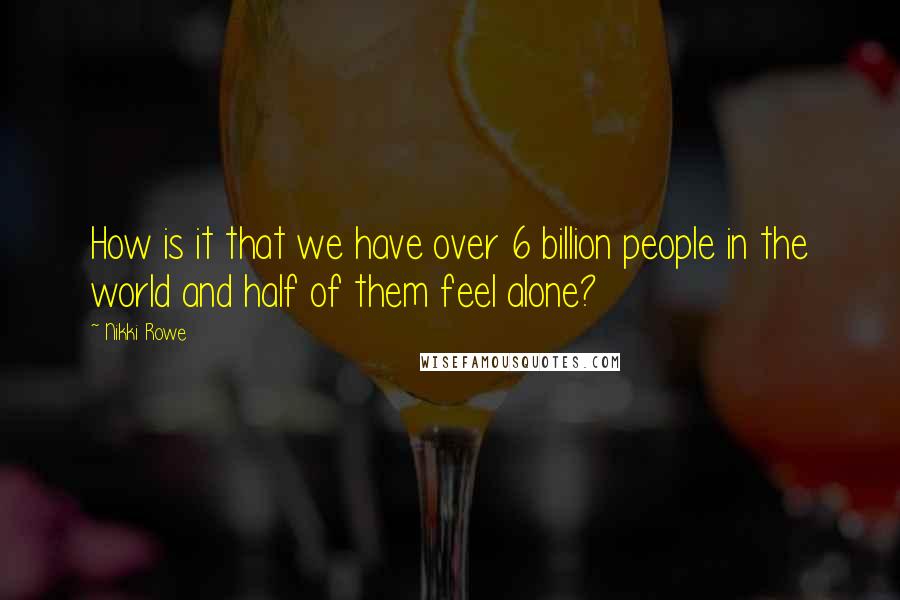 Nikki Rowe Quotes: How is it that we have over 6 billion people in the world and half of them feel alone?