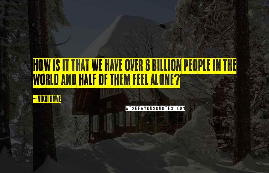 Nikki Rowe Quotes: How is it that we have over 6 billion people in the world and half of them feel alone?