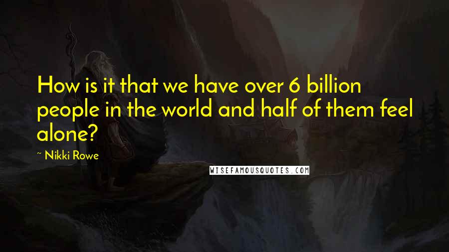 Nikki Rowe Quotes: How is it that we have over 6 billion people in the world and half of them feel alone?