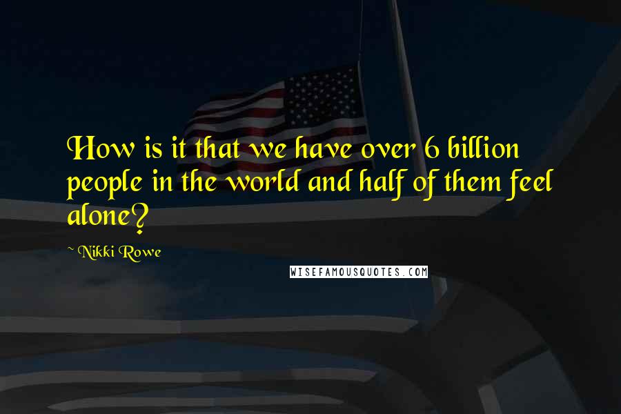 Nikki Rowe Quotes: How is it that we have over 6 billion people in the world and half of them feel alone?