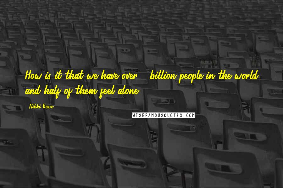 Nikki Rowe Quotes: How is it that we have over 6 billion people in the world and half of them feel alone?