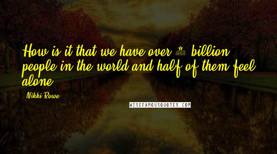 Nikki Rowe Quotes: How is it that we have over 6 billion people in the world and half of them feel alone?