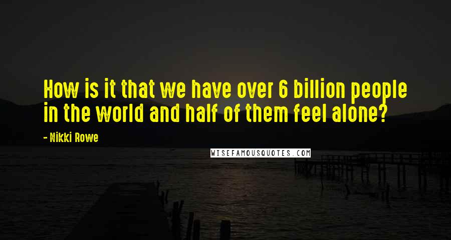 Nikki Rowe Quotes: How is it that we have over 6 billion people in the world and half of them feel alone?