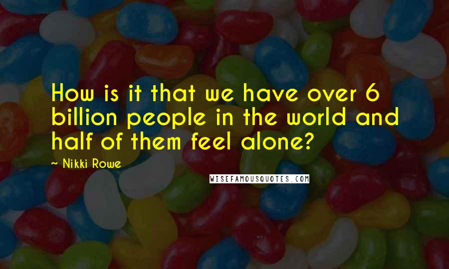 Nikki Rowe Quotes: How is it that we have over 6 billion people in the world and half of them feel alone?