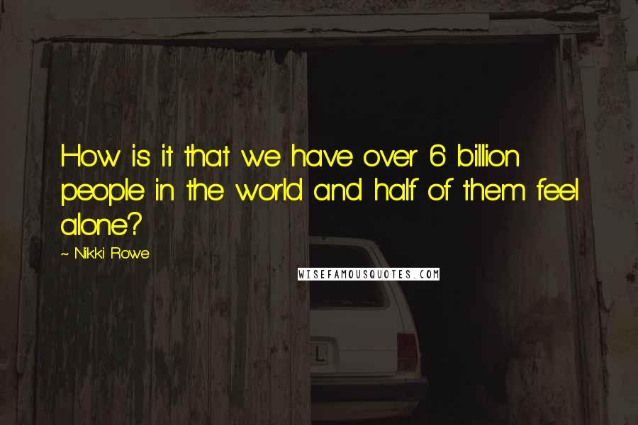 Nikki Rowe Quotes: How is it that we have over 6 billion people in the world and half of them feel alone?