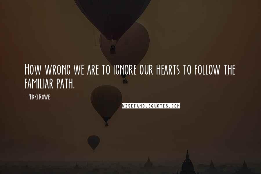 Nikki Rowe Quotes: How wrong we are to ignore our hearts to follow the familiar path.