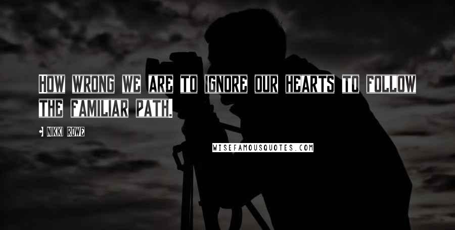Nikki Rowe Quotes: How wrong we are to ignore our hearts to follow the familiar path.