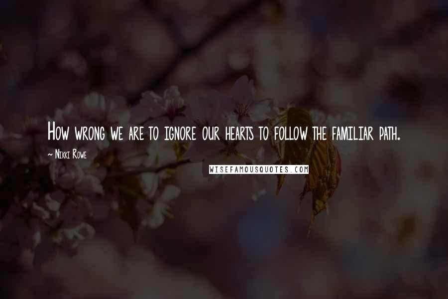 Nikki Rowe Quotes: How wrong we are to ignore our hearts to follow the familiar path.