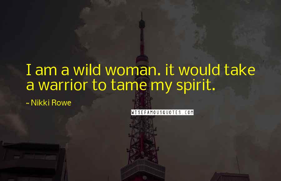 Nikki Rowe Quotes: I am a wild woman. it would take a warrior to tame my spirit.