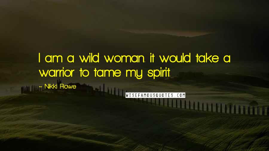 Nikki Rowe Quotes: I am a wild woman. it would take a warrior to tame my spirit.