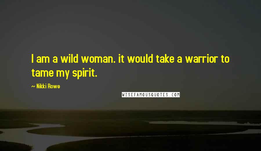 Nikki Rowe Quotes: I am a wild woman. it would take a warrior to tame my spirit.