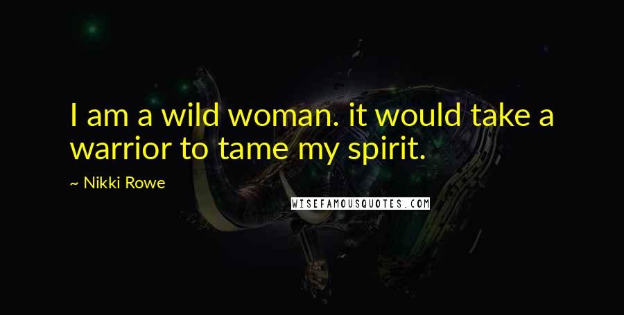 Nikki Rowe Quotes: I am a wild woman. it would take a warrior to tame my spirit.