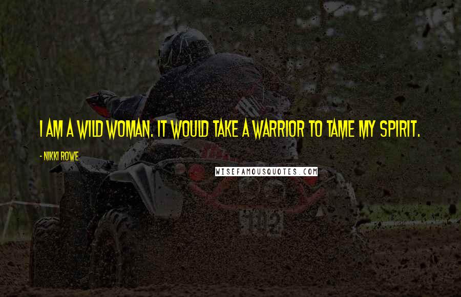 Nikki Rowe Quotes: I am a wild woman. it would take a warrior to tame my spirit.