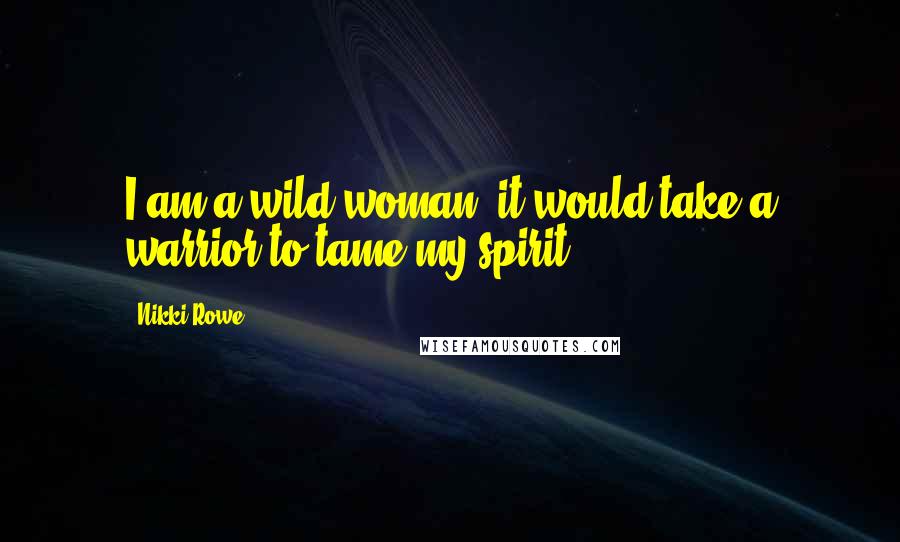 Nikki Rowe Quotes: I am a wild woman. it would take a warrior to tame my spirit.