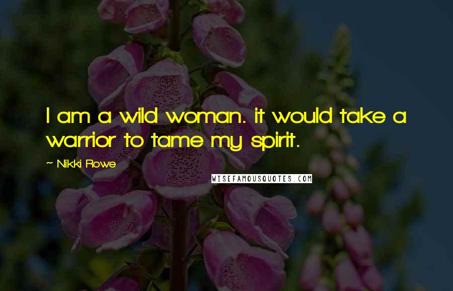 Nikki Rowe Quotes: I am a wild woman. it would take a warrior to tame my spirit.