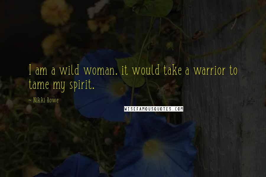 Nikki Rowe Quotes: I am a wild woman. it would take a warrior to tame my spirit.