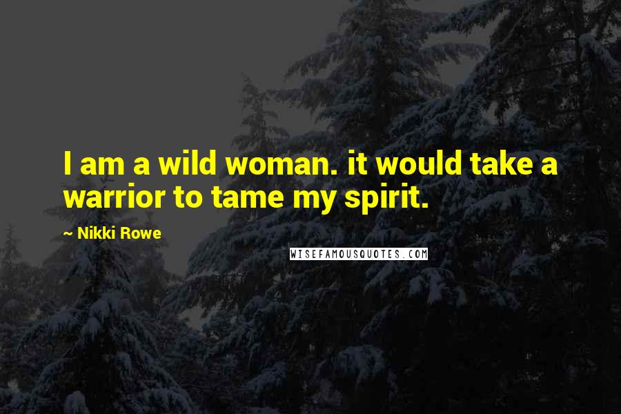 Nikki Rowe Quotes: I am a wild woman. it would take a warrior to tame my spirit.