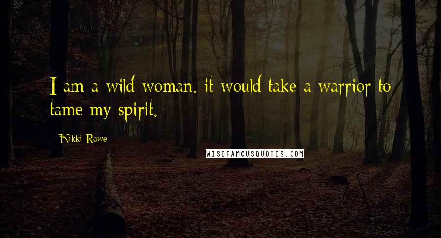 Nikki Rowe Quotes: I am a wild woman. it would take a warrior to tame my spirit.