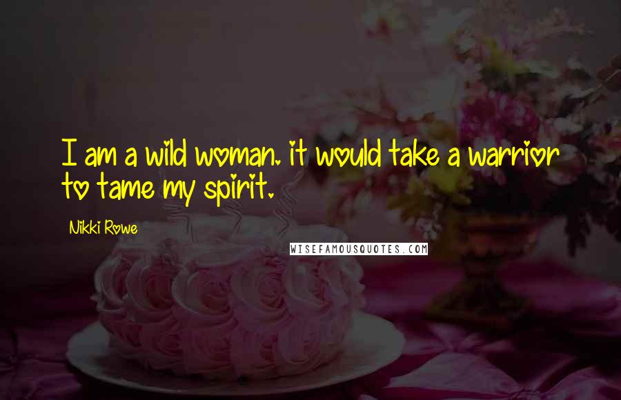 Nikki Rowe Quotes: I am a wild woman. it would take a warrior to tame my spirit.