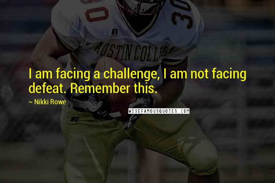 Nikki Rowe Quotes: I am facing a challenge, I am not facing defeat. Remember this.
