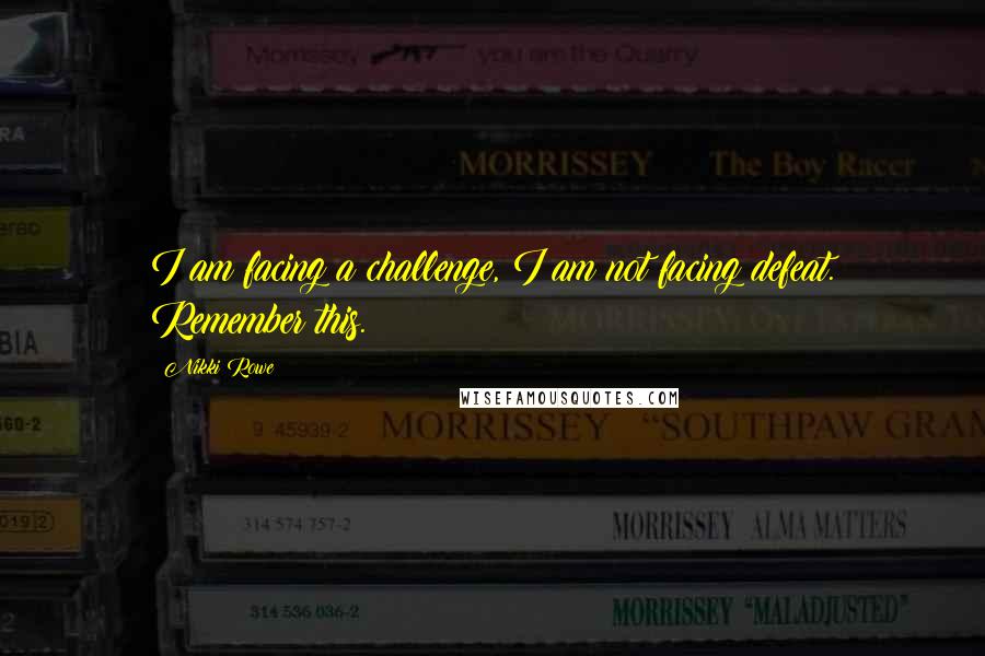Nikki Rowe Quotes: I am facing a challenge, I am not facing defeat. Remember this.