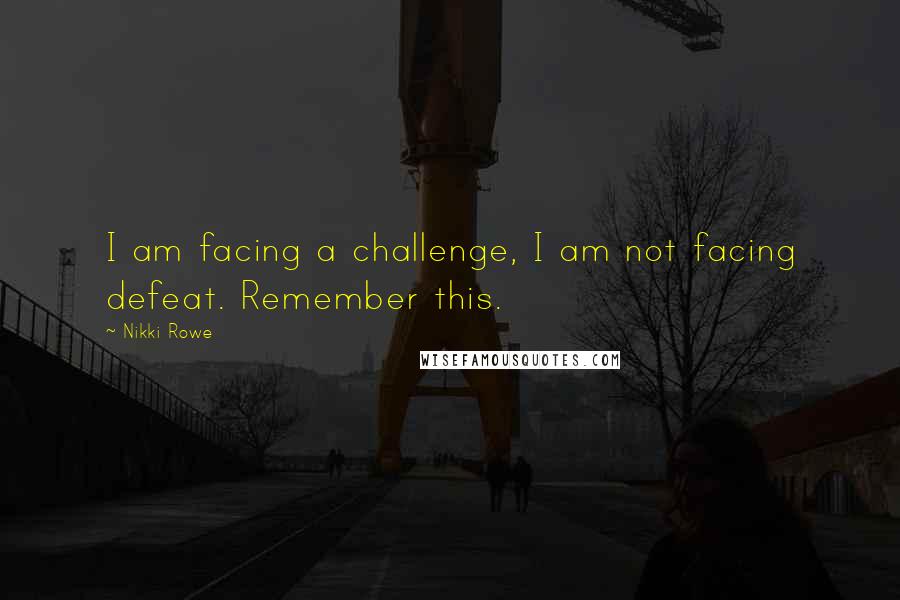 Nikki Rowe Quotes: I am facing a challenge, I am not facing defeat. Remember this.