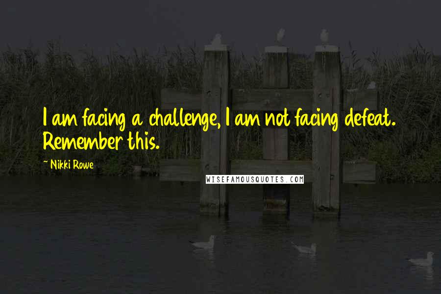 Nikki Rowe Quotes: I am facing a challenge, I am not facing defeat. Remember this.