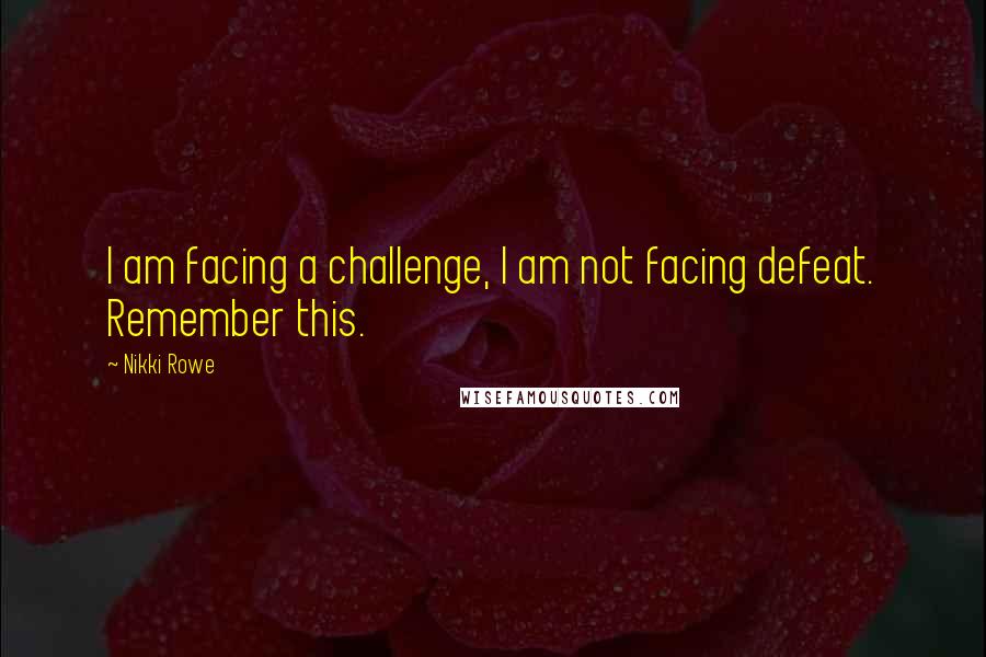 Nikki Rowe Quotes: I am facing a challenge, I am not facing defeat. Remember this.