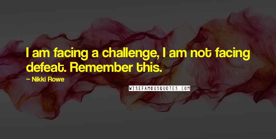 Nikki Rowe Quotes: I am facing a challenge, I am not facing defeat. Remember this.