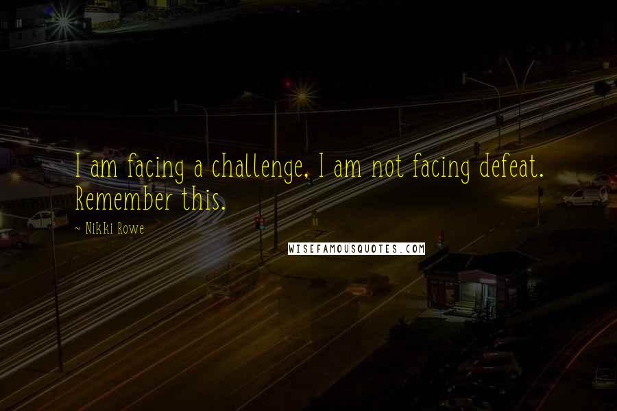 Nikki Rowe Quotes: I am facing a challenge, I am not facing defeat. Remember this.