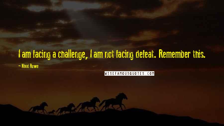 Nikki Rowe Quotes: I am facing a challenge, I am not facing defeat. Remember this.