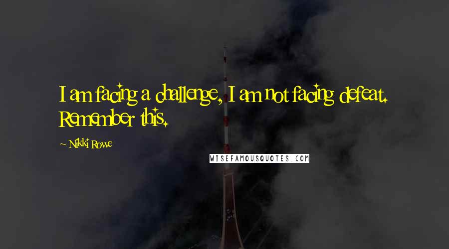Nikki Rowe Quotes: I am facing a challenge, I am not facing defeat. Remember this.