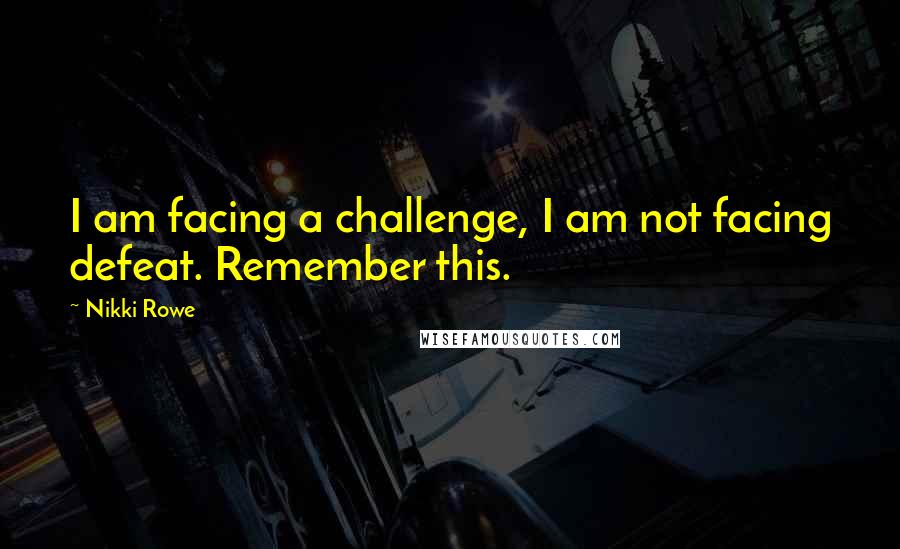Nikki Rowe Quotes: I am facing a challenge, I am not facing defeat. Remember this.