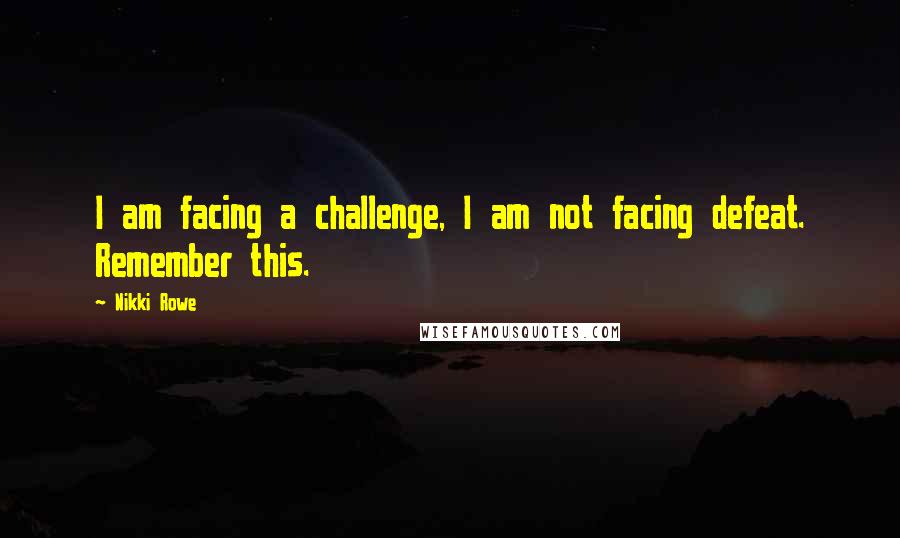 Nikki Rowe Quotes: I am facing a challenge, I am not facing defeat. Remember this.