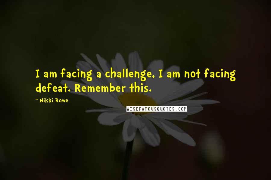 Nikki Rowe Quotes: I am facing a challenge, I am not facing defeat. Remember this.