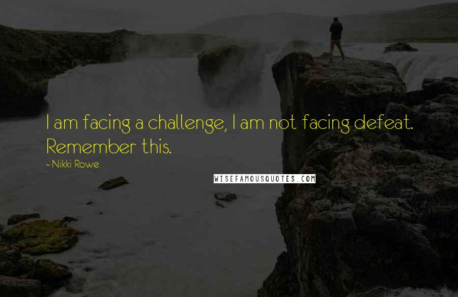 Nikki Rowe Quotes: I am facing a challenge, I am not facing defeat. Remember this.
