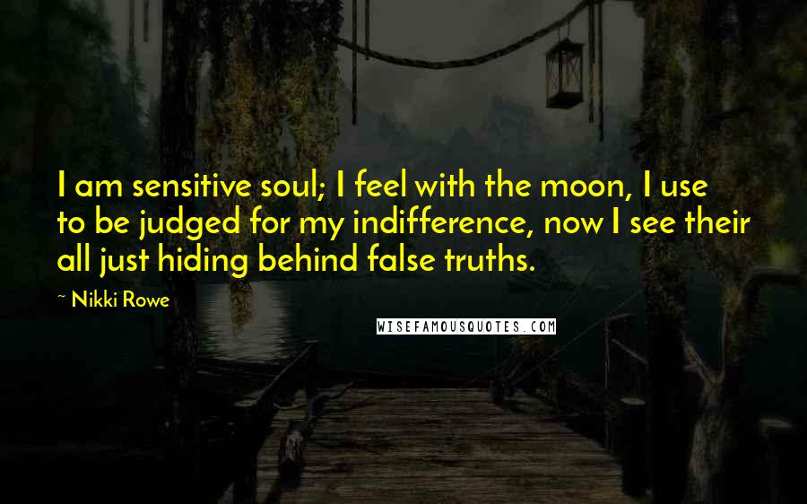 Nikki Rowe Quotes: I am sensitive soul; I feel with the moon, I use to be judged for my indifference, now I see their all just hiding behind false truths.