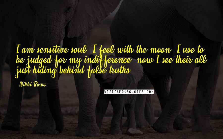 Nikki Rowe Quotes: I am sensitive soul; I feel with the moon, I use to be judged for my indifference, now I see their all just hiding behind false truths.