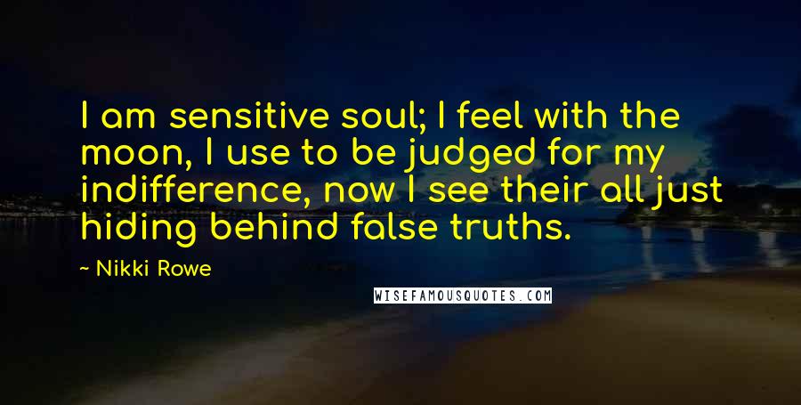 Nikki Rowe Quotes: I am sensitive soul; I feel with the moon, I use to be judged for my indifference, now I see their all just hiding behind false truths.