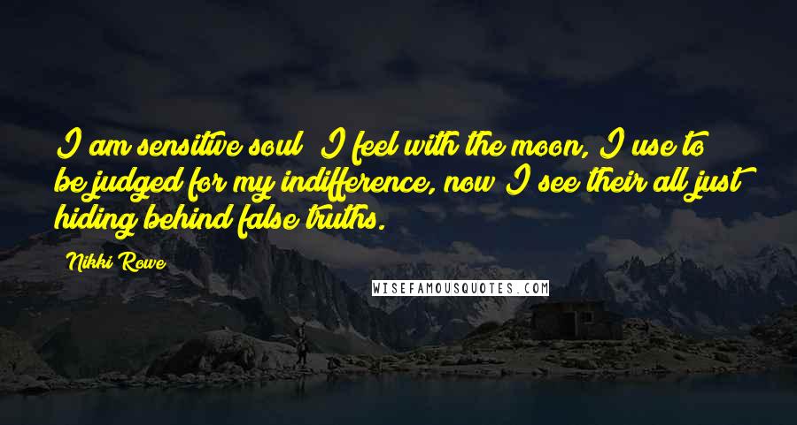 Nikki Rowe Quotes: I am sensitive soul; I feel with the moon, I use to be judged for my indifference, now I see their all just hiding behind false truths.