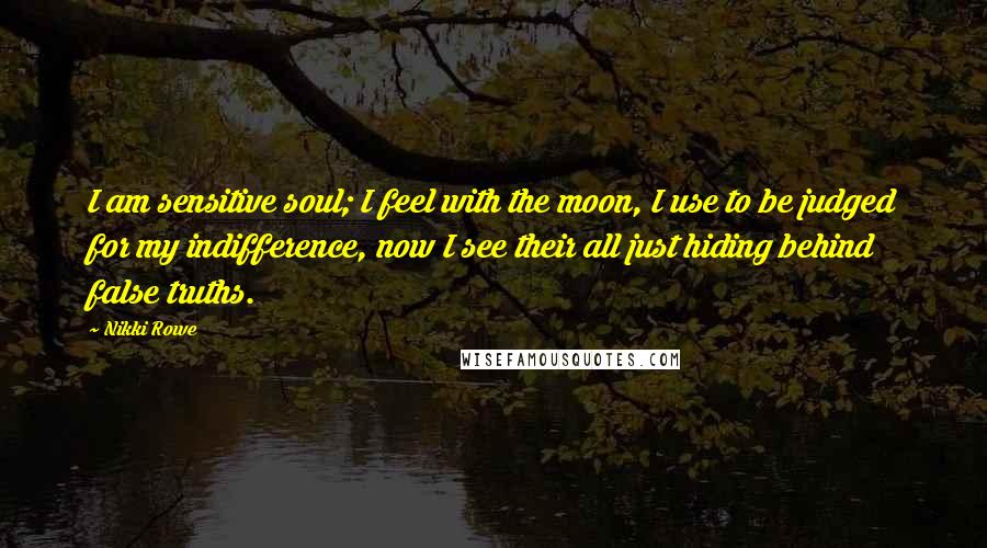 Nikki Rowe Quotes: I am sensitive soul; I feel with the moon, I use to be judged for my indifference, now I see their all just hiding behind false truths.